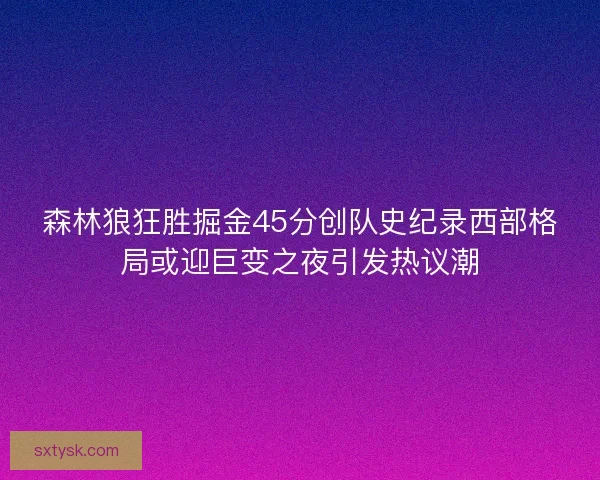 森林狼狂胜掘金45分创队史纪录西部格局或迎巨变之夜引发热议潮