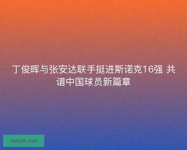 丁俊晖与张安达联手挺进斯诺克16强 共谱中国球员新篇章