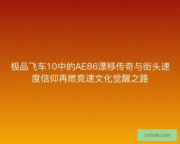 极品飞车10中的AE86漂移传奇与街头速度信仰再燃竞速文化觉醒之路