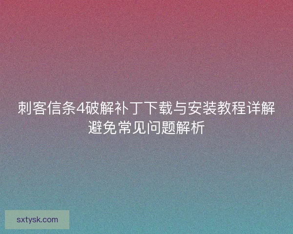刺客信条4破解补丁下载与安装教程详解避免常见问题解析