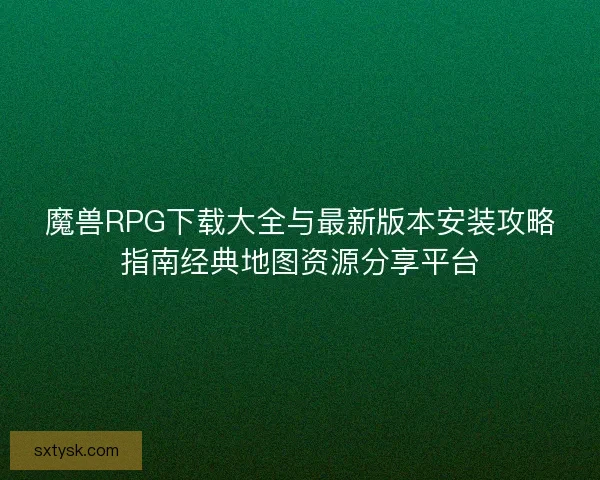 魔兽RPG下载大全与最新版本安装攻略指南经典地图资源分享平台