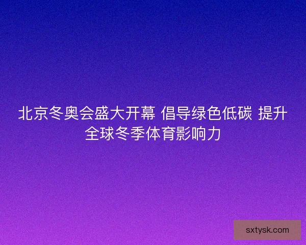 北京冬奥会盛大开幕 倡导绿色低碳 提升全球冬季体育影响力