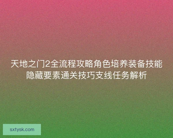 天地之门2全流程攻略角色培养装备技能隐藏要素通关技巧支线任务解析