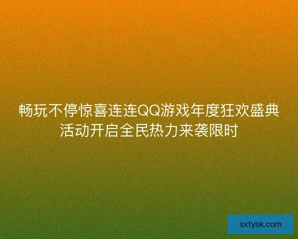 畅玩不停惊喜连连QQ游戏年度狂欢盛典活动开启全民热力来袭限时