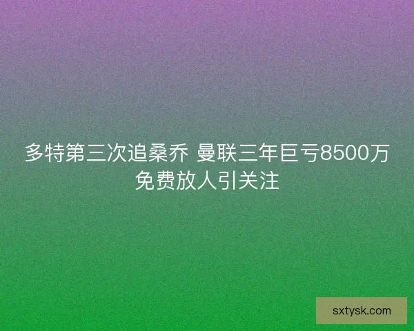 多特第三次追桑乔 曼联三年巨亏8500万免费放人引关注