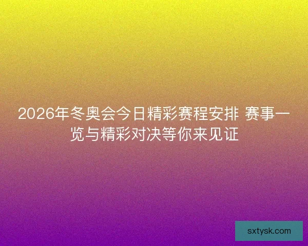 2026年冬奥会今日精彩赛程安排 赛事一览与精彩对决等你来见证