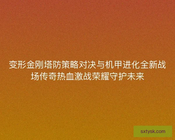 变形金刚塔防策略对决与机甲进化全新战场传奇热血激战荣耀守护未来