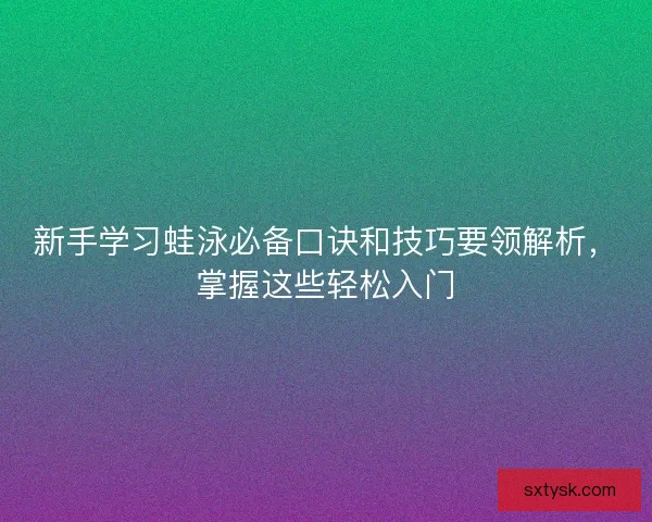 新手学习蛙泳必备口诀和技巧要领解析，掌握这些轻松入门