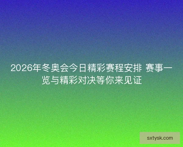 2026年冬奥会今日精彩赛程安排 赛事一览与精彩对决等你来见证
