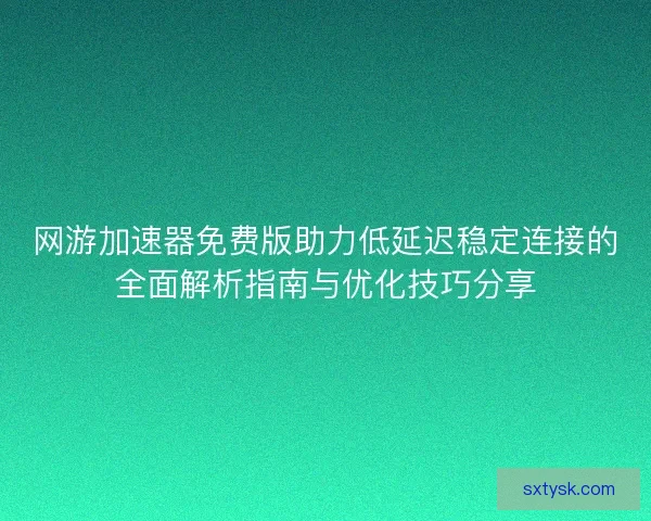 网游加速器免费版助力低延迟稳定连接的全面解析指南与优化技巧分享