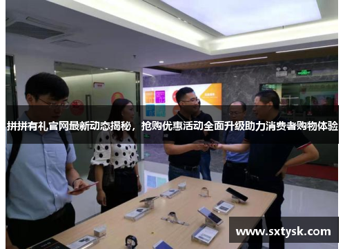 拼拼有礼官网最新动态揭秘，抢购优惠活动全面升级助力消费者购物体验